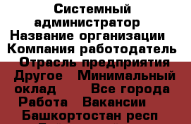 Системный администратор › Название организации ­ Компания-работодатель › Отрасль предприятия ­ Другое › Минимальный оклад ­ 1 - Все города Работа » Вакансии   . Башкортостан респ.,Баймакский р-н